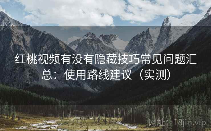红桃视频有没有隐藏技巧常见问题汇总:使用路线建议(实测) 红桃视频有没有隐藏技巧常见问题汇总:使用路线建议(实测)